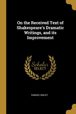 On the Received Text of Shakespeare's Dramatic Writings, and its Improvement