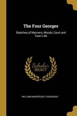 The Four Georges: Sketches of Manners, Morals, Court and Town Life