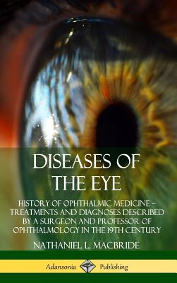 Diseases of the Eye: History of Ophthalmic Medicine - Treatments and Diagnoses Described by a Surgeon and Professor of Ophthalmology in the 19th Century (Hardcover)