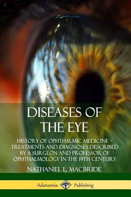 Diseases of the Eye: History of Ophthalmic Medicine - Treatments and Diagnoses Described by a Surgeon and Professor of Ophthalmology in the 19th Century