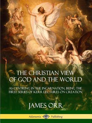 The Christian View of God and the World: As Centring in the Incarnation, Being the First Series of Kerr Lectures on Creation
