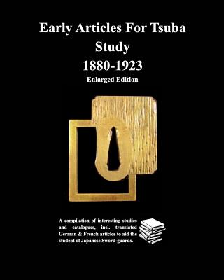 Early Articles For Tsuba Study 1880-1923 Enlarged Edition: A compilation of interesting studies and catalogues, incl. translated German &