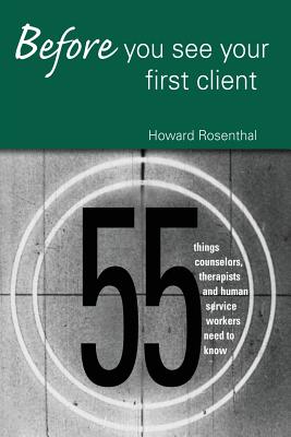 Before You See Your First Client: 55 Things Counselors, Therapists and Human Service Workers Need to Know