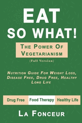 Eat So What! The Power of Vegetarianism (Full Version): Nutrition Guide For Weight Loss, Disease Free, Drug Free, Healthy Long Life