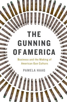 The Gunning of America: Business and the Making of American Gun Culture