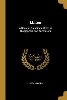 Milton: A Sheaf of Gleanings After His Biographers and Annotators