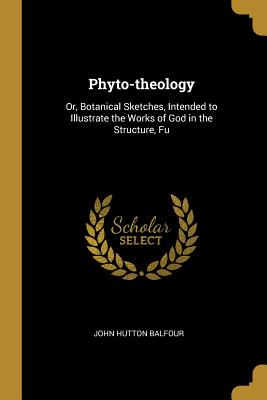 Phyto-theology: Or, Botanical Sketches, Intended to Illustrate the Works of God in the Structure, Fu