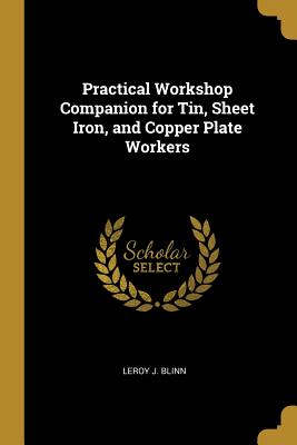 Practical Workshop Companion for Tin, Sheet Iron, and Copper Plate Workers