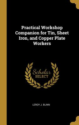 Practical Workshop Companion for Tin, Sheet Iron, and Copper Plate Workers