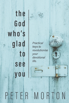The God Who's Glad To See You: Practical keys to revolutionise your devotional life