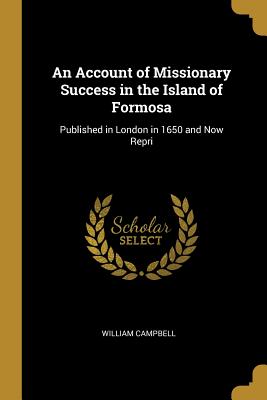 An Account of Missionary Success in the Island of Formosa: Published in London in 1650 and Now Repri