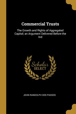 Commercial Trusts: The Growth and Rights of Aggregated Capital; an Argument Delivered Before the Ind