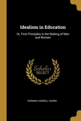 Idealism in Education: Or, First Principles in the Making of Men and Women