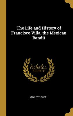The Life and History of Francisco Villa, the Mexican Bandit