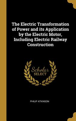 The Electric Transformation of Power and its Application by the Electric Motor, Including Electric Railway Construction
