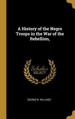 A History of the Negro Troops in the War of the Rebellion,