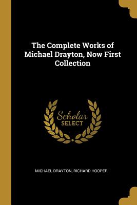 The Complete Works of Michael Drayton, Now First Collection