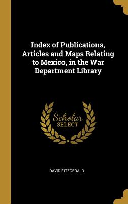 Index of Publications, Articles and Maps Relating to Mexico, in the War Department Library