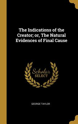 The Indications of the Creator; or, The Natural Evidences of Final Cause