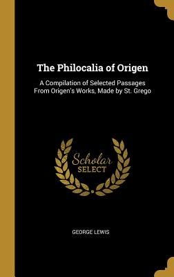 The Philocalia of Origen: A Compilation of Selected Passages From Origen's Works, Made by St. Grego