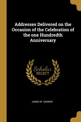 Addresses Delivered on the Occasion of the Celebration of the one Hundredth Anniversary