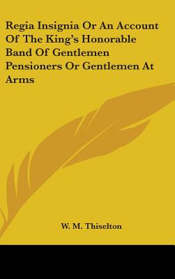 Regia Insignia Or An Account Of The King's Honorable Band Of Gentlemen Pensioners Or Gentlemen At Arms