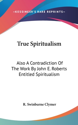 True Spiritualism: Also A Contradiction Of The Work By John E. Roberts Entitled Spiritualism: Or Bible Salvation Vs. Modern Spiritualism