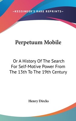 Perpetuum Mobile: Or A History Of The Search For Self-Motive Power From The 13th To The 19th Century