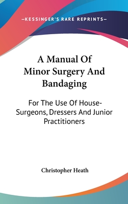 A Manual Of Minor Surgery And Bandaging: For The Use Of House-Surgeons, Dressers And Junior Practitioners