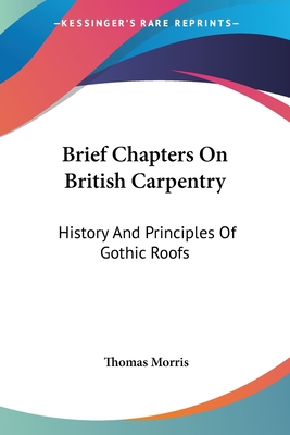 Brief Chapters On British Carpentry: History And Principles Of Gothic Roofs