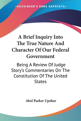A Brief Inquiry Into The True Nature And Character Of Our Federal Government: Being A Review Of Judge Story's Commentaries On The Constitution Of The United States