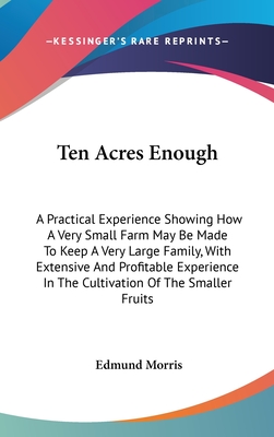 Ten Acres Enough: A Practical Experience Showing How A Very Small Farm May Be Made To Keep A Very Large Family, With Extensive And Profitable Experience In The Cultivation Of The Smaller Fruits