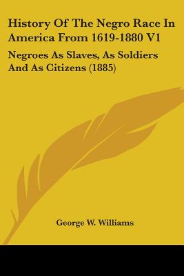 History of the Negro Race in America from 1619-1880 V1: Negroes as Slaves, as Soldiers and as Citizens (1885)