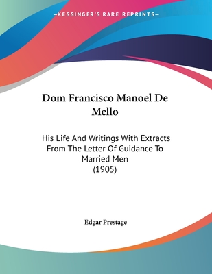 Dom Francisco Manoel De Mello: His Life And Writings With Extracts From The Letter Of Guidance To Married Men (1905)