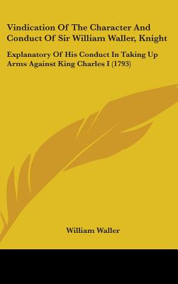 Vindication Of The Character And Conduct Of Sir William Waller, Knight: Explanatory Of His Conduct In Taking Up Arms Against King Charles I (1793)