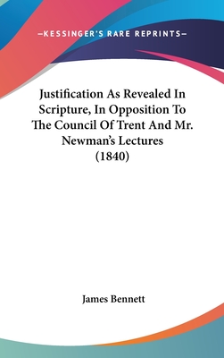 Justification As Revealed In Scripture, In Opposition To The Council Of Trent And Mr. Newman's Lectures (1840)