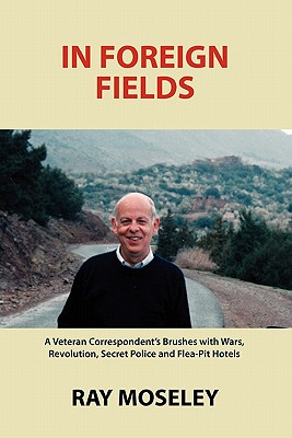 In Foreign Fields: A Veteran Correspondent's Brushes with Wars, Revolution, Secret Police and Flea-Pit Hotels