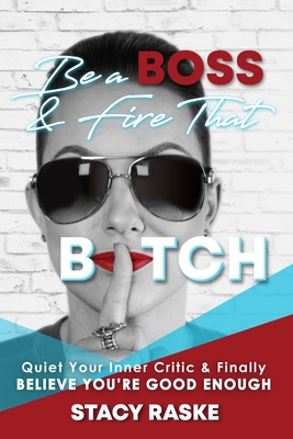 Be a Boss & Fire That B*tch: Quiet Your Inner Critic & Finally Believe You're GOOD ENOUGH