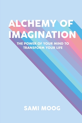 Alchemy of Imagination: The Power of Your Mind to Transform Your Life