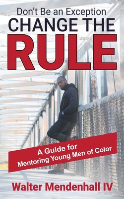 Don't Be the Exception, Change the Rule: A Guide for Mentoring Young Men of Color: A Guide for Mentoring Young Men of Color