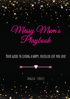 Messy Mum's Playbook: Your guide to living a happy, fulfilled life you love