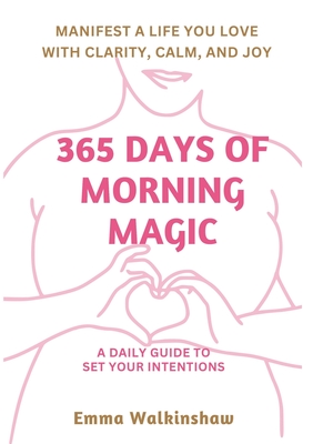 365 Days of Morning Magic A daily guide to set your intentions, manifest a life you love with clarity, calm and joy