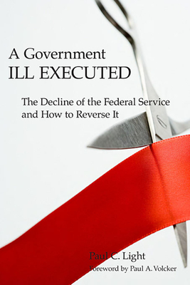 Government Ill Executed: The Decline of the Federal Service and How to Reverse It