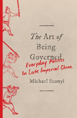 The Art of Being Governed: Everyday Politics in Late Imperial China