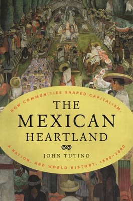The Mexican Heartland: How Communities Shaped Capitalism, a Nation, and World History, 1500-2000