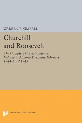 Churchill and Roosevelt, Volume 3: The Complete Correspondence: Alliance Declining, February 1944-April 1945
