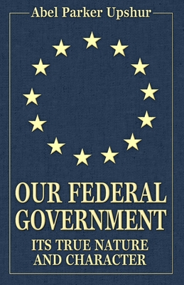 Our Federal Government: Its True Nature and Character