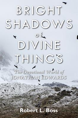 Bright Shadows of Divine Things: The Devotional World of Jonathan Edwards