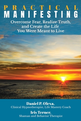 Practical Manifesting: Overcome Fear, Realize Truth, and Create the Life You Were Meant to Live
