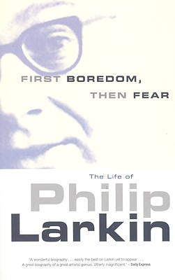 First Boredom, Then Fear: The Life of Philip Larkin